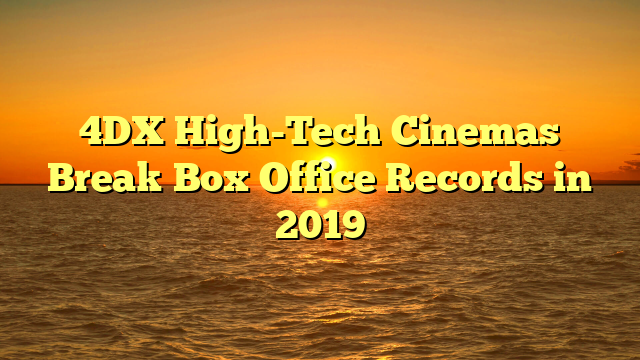 4DX High-Tech Cinemas Break Box Office Records in 2019 